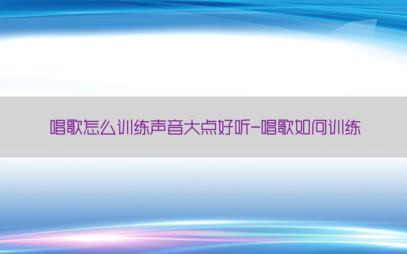 唱歌怎么训练声音大点好听-唱歌如何训练