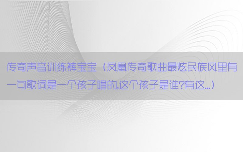 传奇声音训练裤宝宝（凤凰传奇歌曲最炫民族风里有一句歌词是一个孩子唱的,这个孩子是