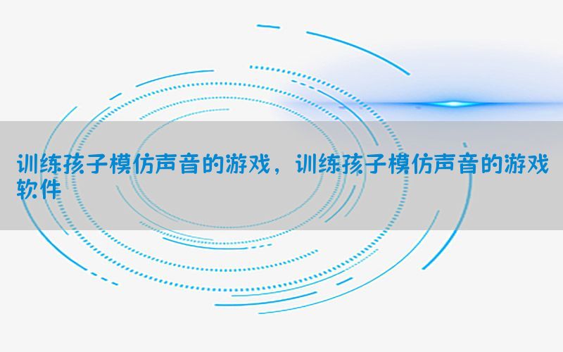 训练孩子模仿声音的游戏，训练孩子模仿声音的游戏软件