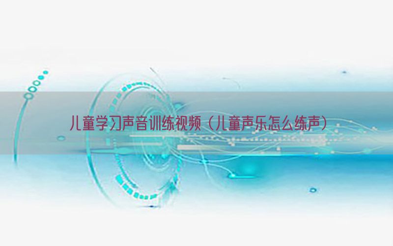 儿童学习声音训练视频（儿童声乐怎么练声）