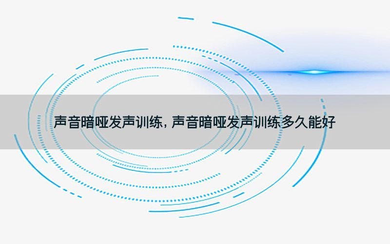 声音暗哑发声训练，声音暗哑发声训练多久能好