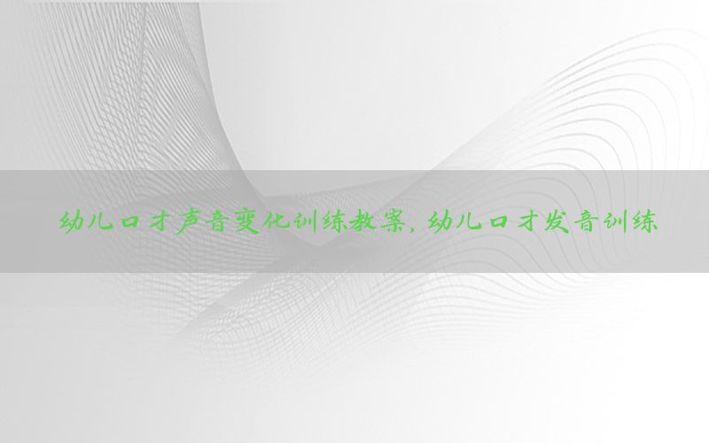 幼儿口才声音变化训练教案，幼儿口才发音训练