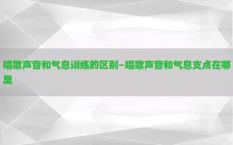 唱歌声音和气息训练的区别-唱歌声音和气息支点在哪里