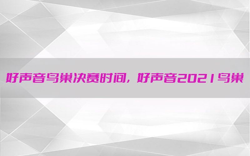 好声音鸟巢决赛时间，好声音2021鸟巢