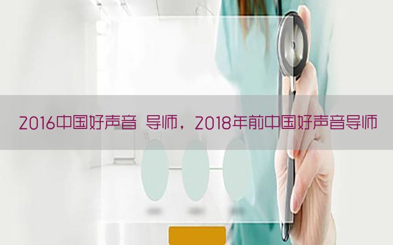 2016中国好声音 导师，2018年前中国好声音导师