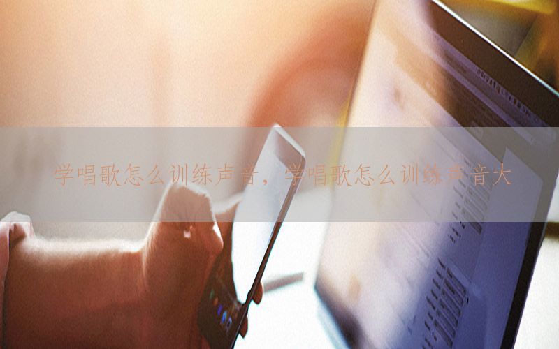 学唱歌怎么训练声音，学唱歌怎么训练声音大