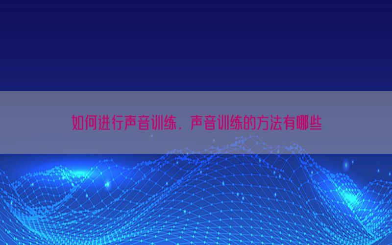 如何进行声音训练，声音训练的方法有哪些