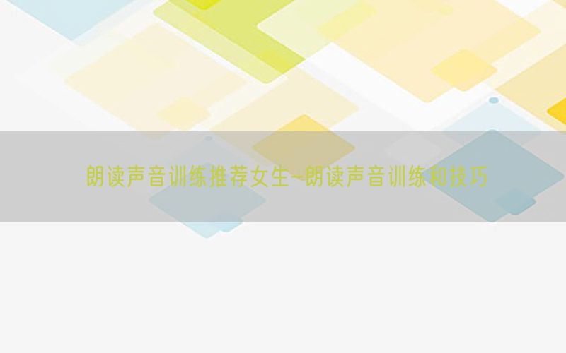 朗读声音训练推荐女生-朗读声音训练和技巧