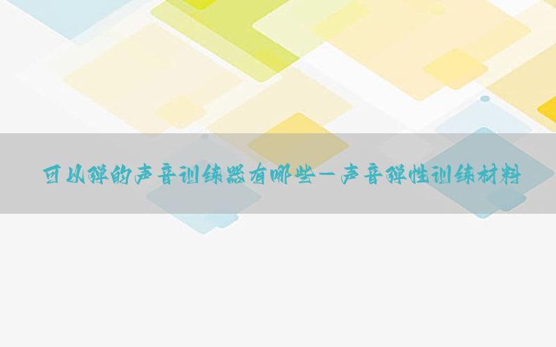 可以弹的声音训练器有哪些-声音弹性训练材料