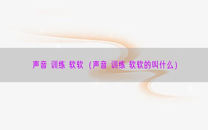 声音 训练 软软（声音 训练 软软的叫什么）