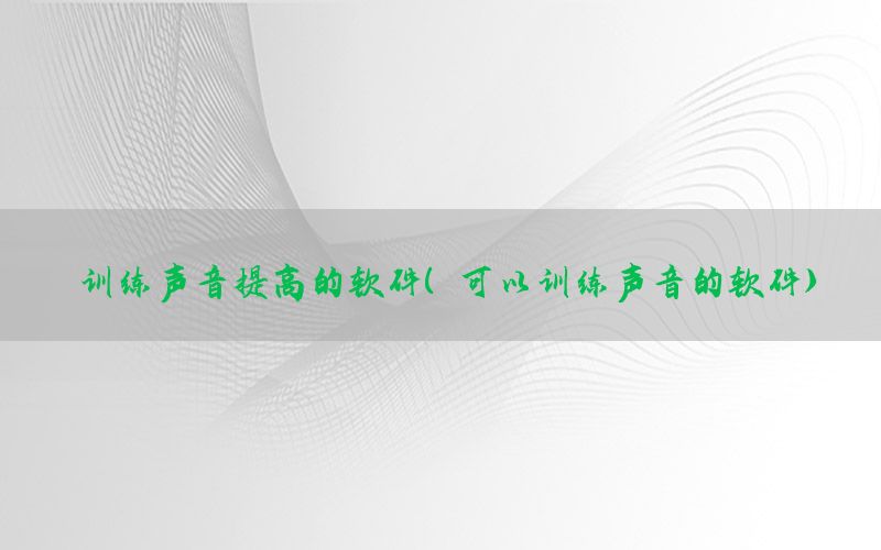 训练声音提高的软件（可以训练声音的软件）