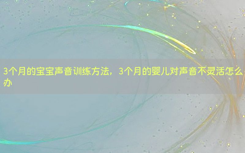 3个月的宝宝声音训练方法，3个月的婴儿对声音不灵活怎么办