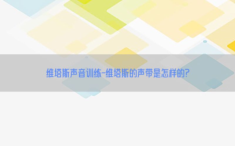 维塔斯声音训练-维塔斯的声带是怎样的?