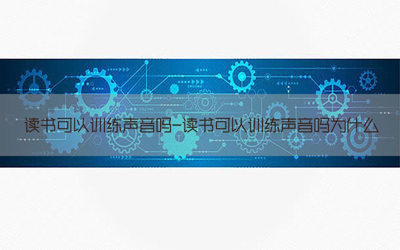 读书可以训练声音吗-读书可以训练声音吗为什么