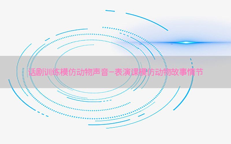 话剧训练模仿动物声音-表演课模仿动物故事情节