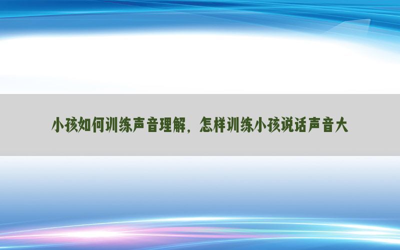 小孩如何训练声音理解，怎样训练小孩说话声音大