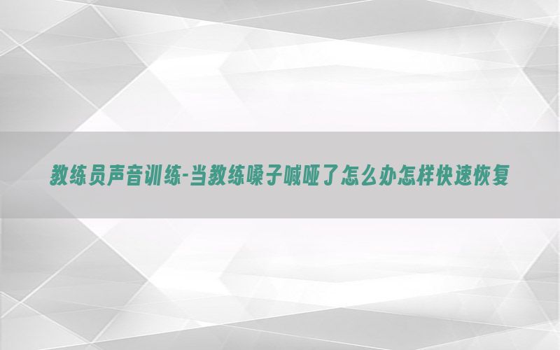 教练员声音训练-当教练嗓子喊哑了怎么办怎样快速恢复