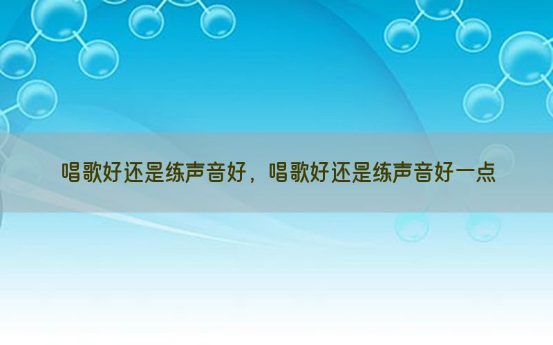 唱歌好还是练声音好，唱歌好还是练声音好一点