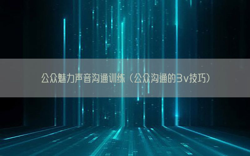 公众魅力声音沟通训练（公众沟通的3v技巧）