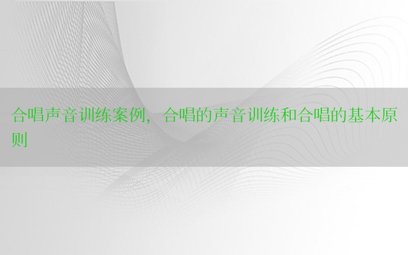 合唱声音训练案例，合唱的声音训练和合唱的基本原则