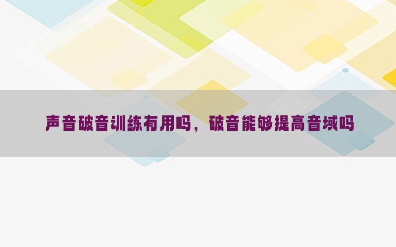 声音破音训练有用吗，破音能够提高音域吗