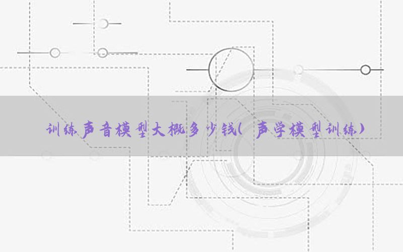 训练声音模型大概多少钱（声学模型训练）