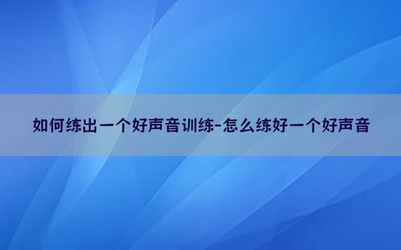 如何练出一个好声音训练-怎么练好一个好声音