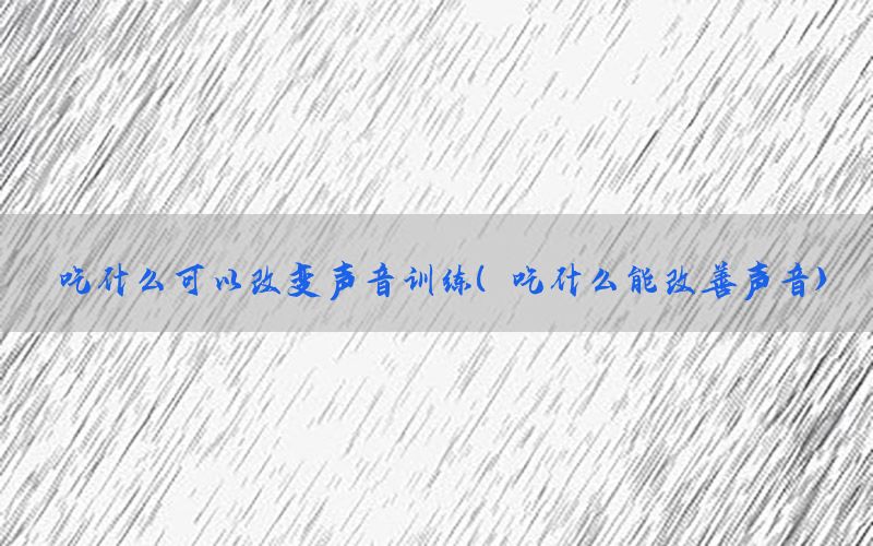 吃什么可以改变声音训练（吃什么能改善声音）