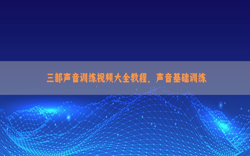 三部声音训练视频大全教程，声音基础训练