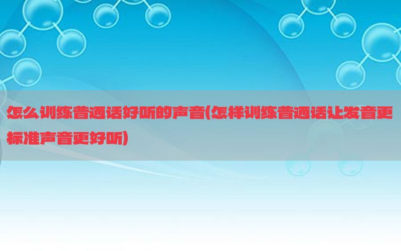 怎么训练普通话好听的声音（怎样训练普通话让发音更标准声音更好听）