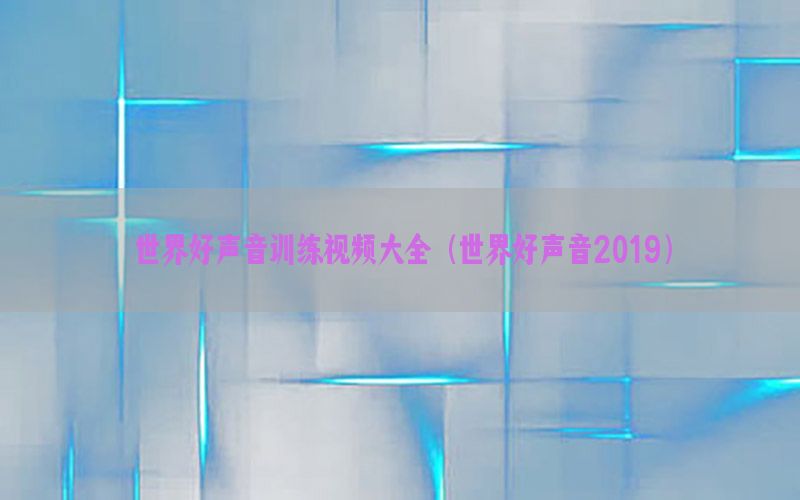 世界好声音训练视频大全（世界好声音2019）