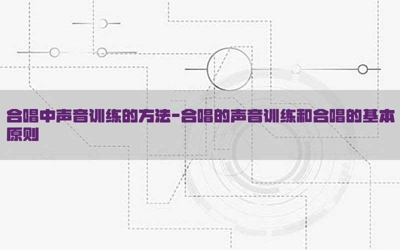 合唱中声音训练的方法-合唱的声音训练和合唱的基本原则