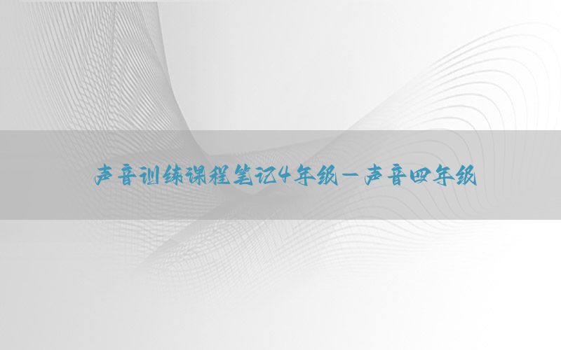 声音训练课程笔记4年级-声音四年级