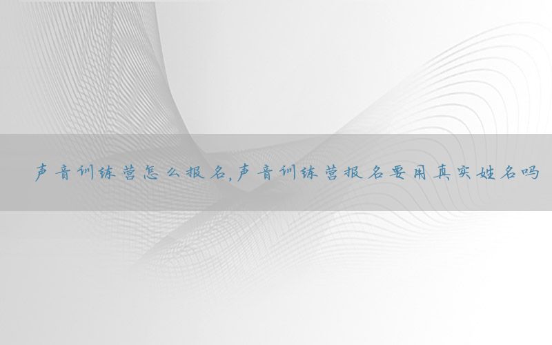 声音训练营怎么报名，声音训练营报名要用真实姓名吗