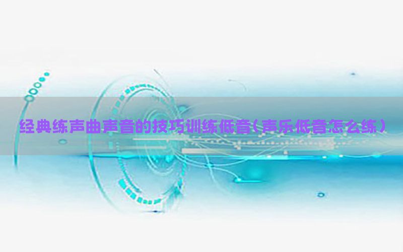 经典练声曲声音的技巧训练低音（声乐低音怎么练）