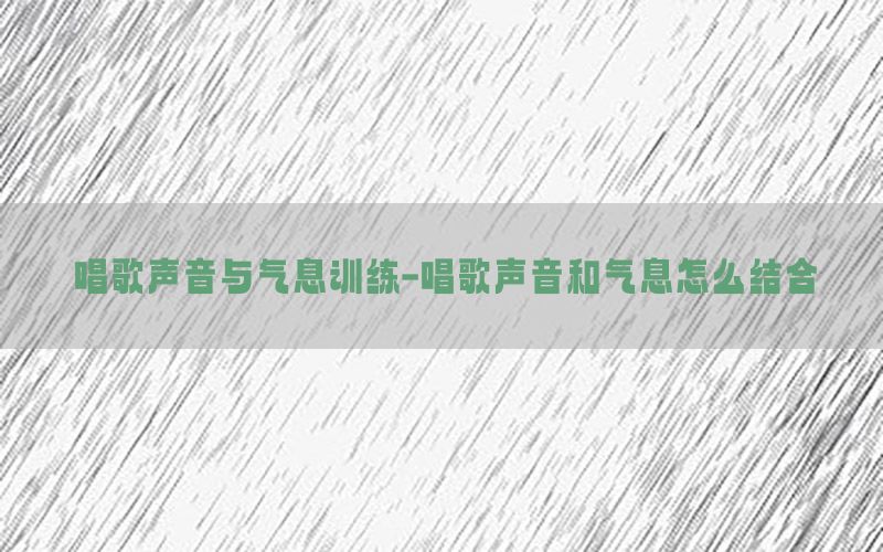 唱歌声音与气息训练-唱歌声音和气息怎么结合