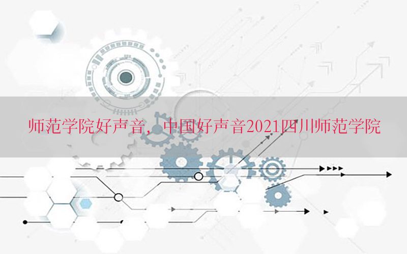 师范学院好声音，中国好声音2021四川师范学院