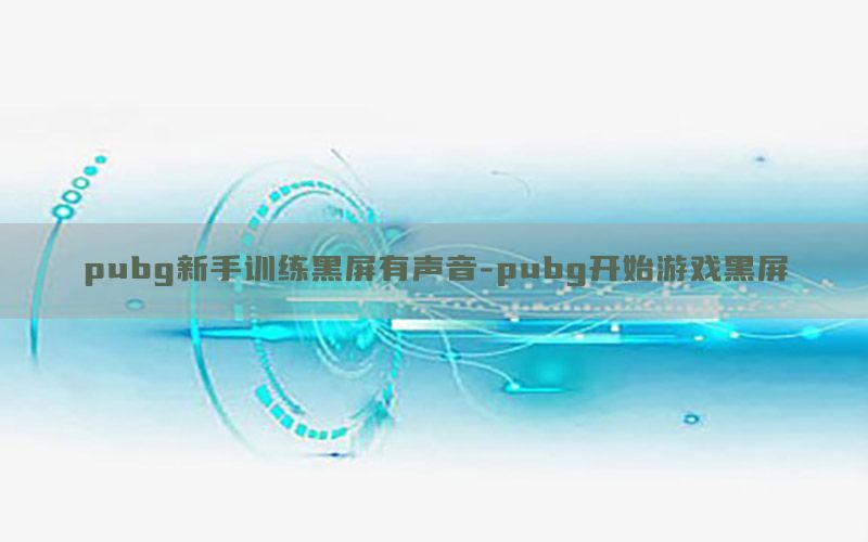 pubg新手训练黑屏有声音-pubg开始游戏黑屏