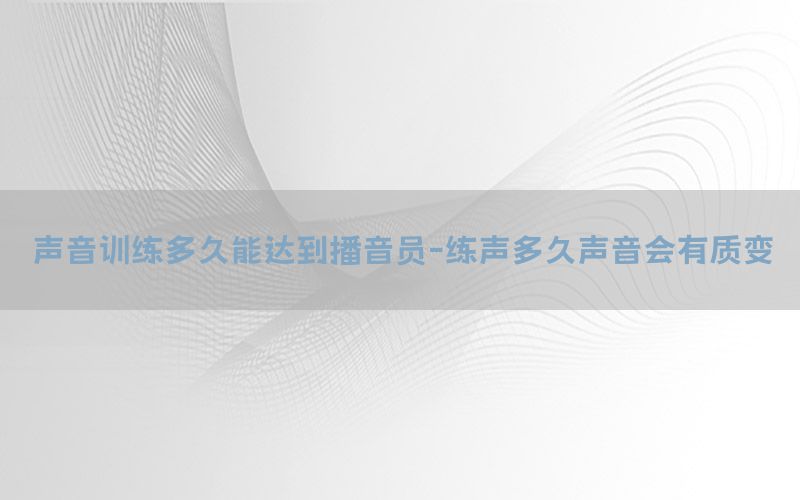 声音训练多久能达到播音员-练声多久声音会有质变