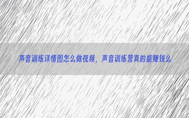 声音训练详情图怎么做视频，声音训练营真的能赚钱么