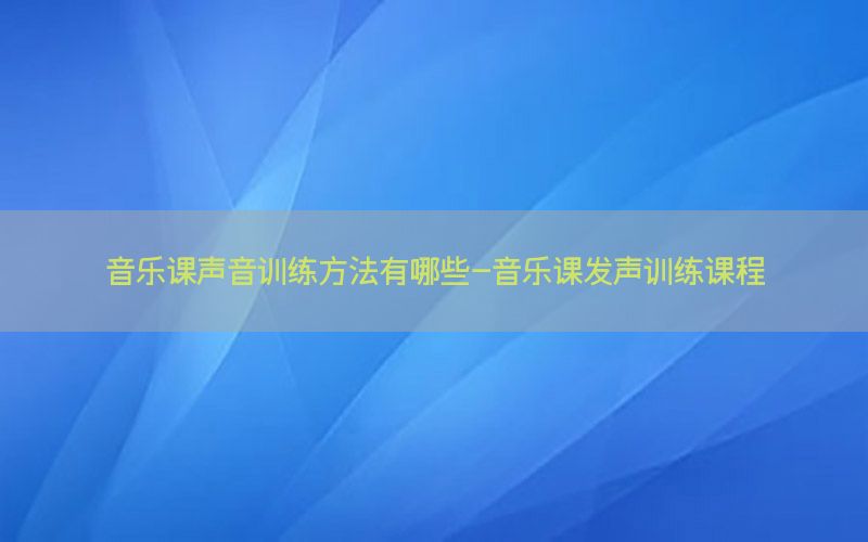 音乐课声音训练方法有哪些-音乐课发声训练课程